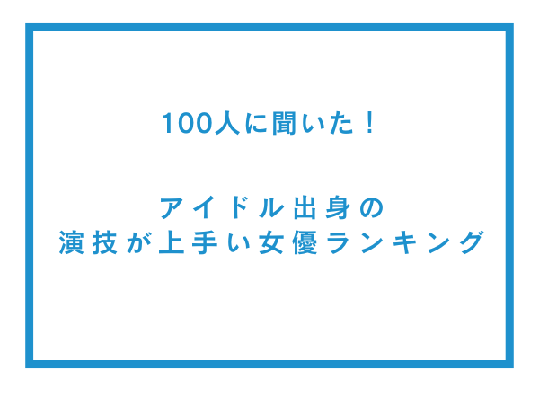 アイドル出身の演技が上手い女優ランキング