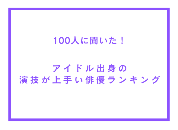 アイドル出身の演技が上手い俳優ランキング